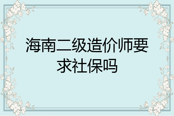 海南二级造价师要求社保吗
