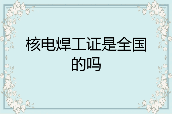 核电焊工证是全国的吗