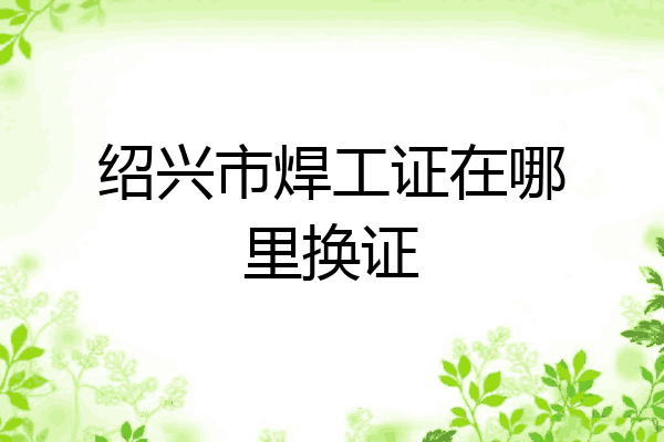 绍兴市焊工证在哪里换证