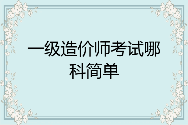 一级造价师考试哪科简单