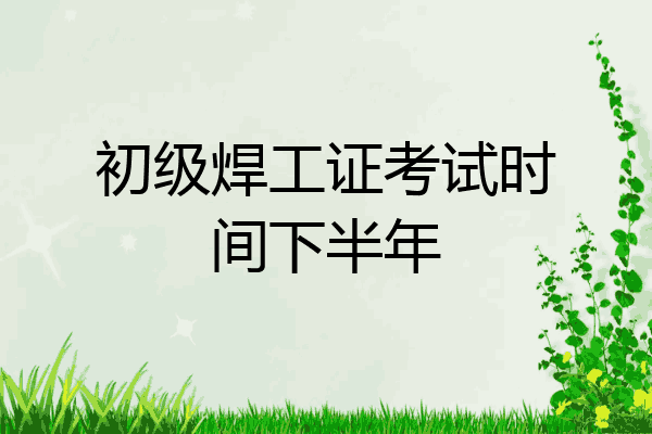 初级焊工证考试时间下半年