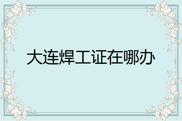 大连焊工证在哪办