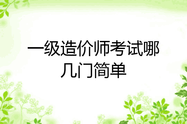 一级造价师考试哪几门简单
