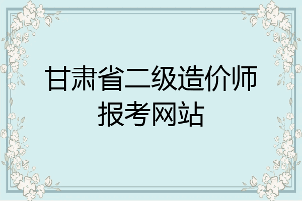 甘肃省二级造价师报考网站