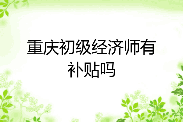 重庆初级经济师有补贴吗