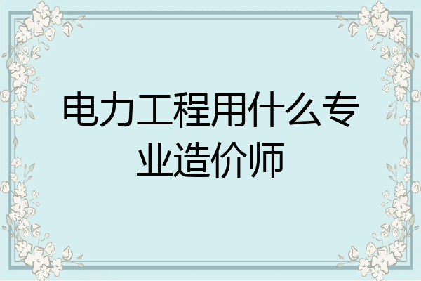 电力工程用什么专业造价师