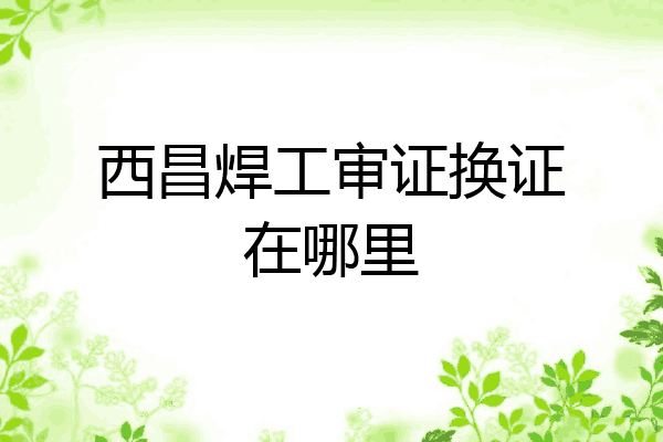 西昌焊工审证换证在哪里