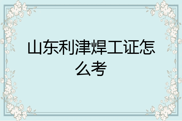 山东利津焊工证怎么考