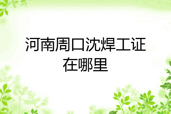 河南周口沈焊工证在哪里
