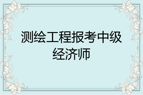 测绘工程报考中级经济师