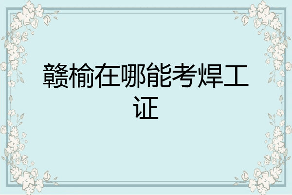 赣榆在哪能考焊工证