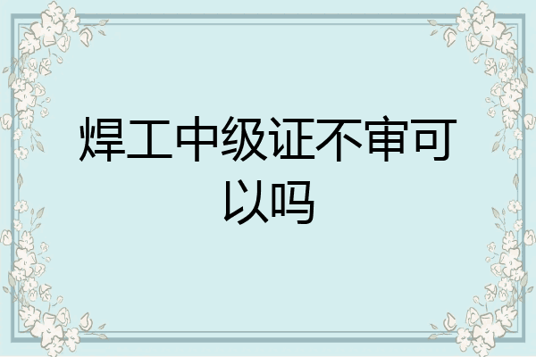 焊工中级证不审可以吗