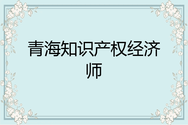 青海知识产权经济师