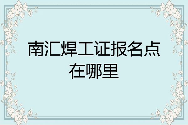 南汇焊工证报名点在哪里