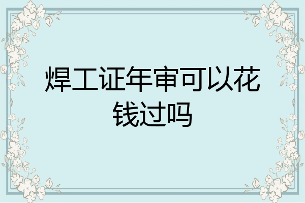 焊工证年审可以花钱过吗