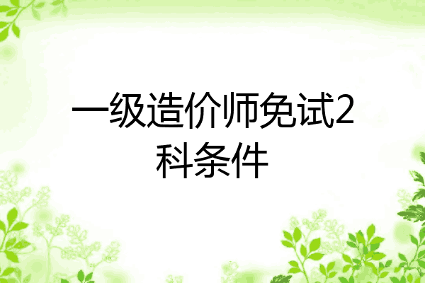 一级造价师免试2科条件
