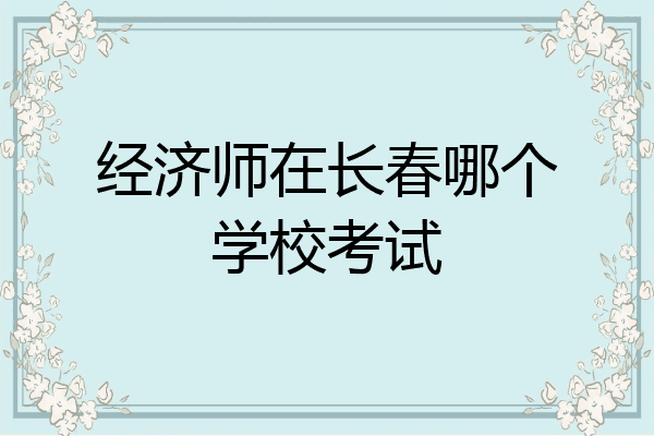 经济师在长春哪个学校考试
