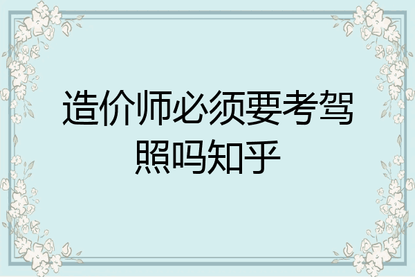 造价师必须要考驾照吗知乎