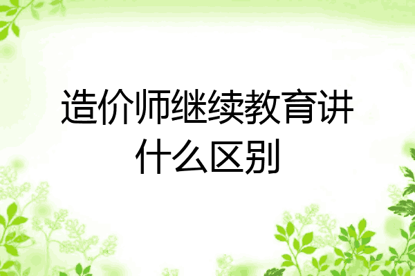 造价师继续教育讲什么区别