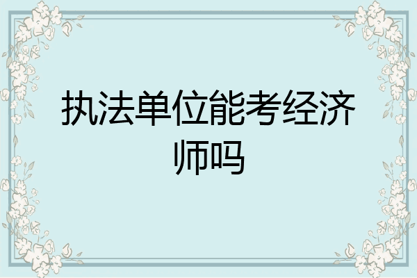 执法单位能考经济师吗