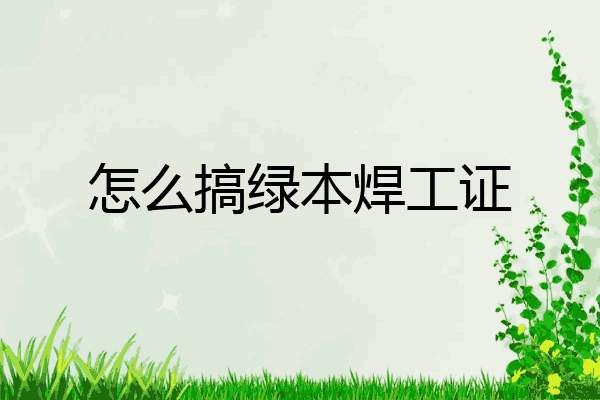 怎么搞绿本焊工证
