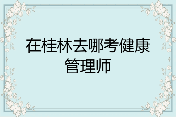 在桂林去哪考健康管理师