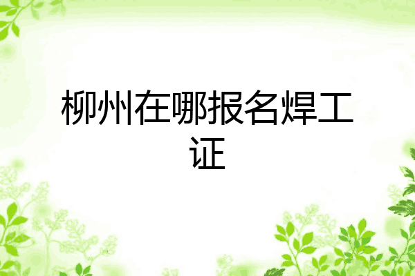 柳州在哪报名焊工证