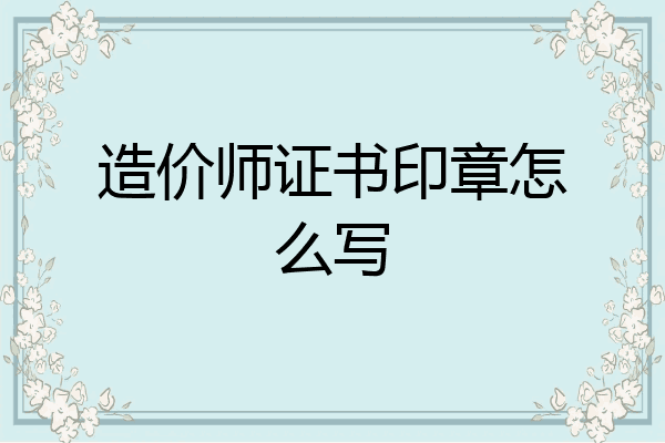 造价师证书印章怎么写