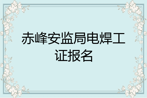 赤峰安监局电焊工证报名