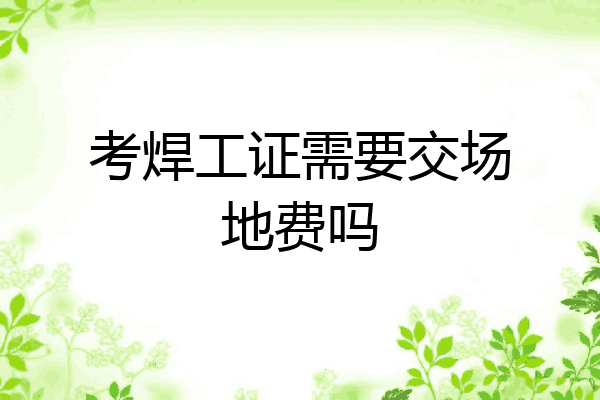 考焊工证需要交场地费吗