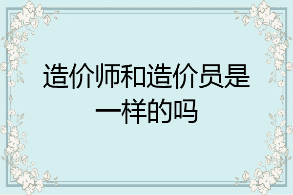 造价师和造价员是一样的吗