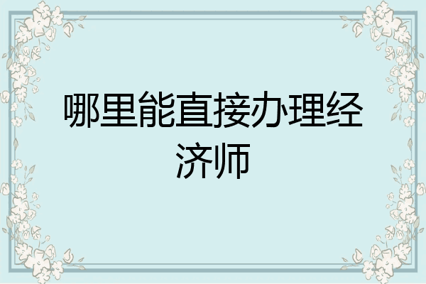 哪里能直接办理经济师