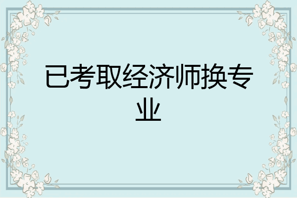 已考取经济师换专业