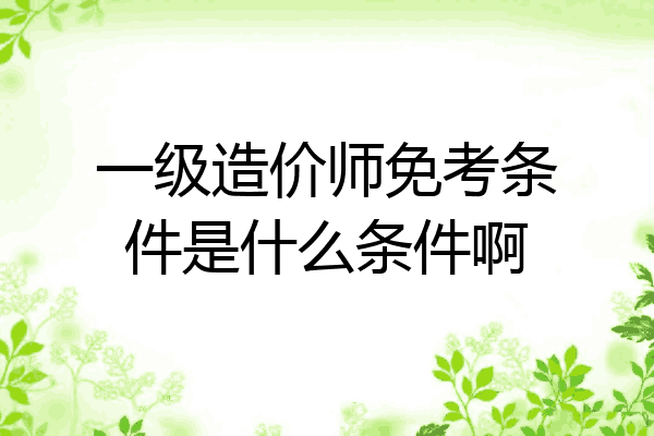 一级造价师免考条件是什么条件啊