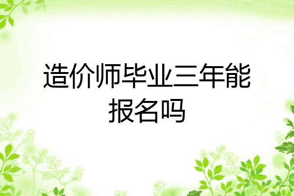 造价师毕业三年能报名吗
