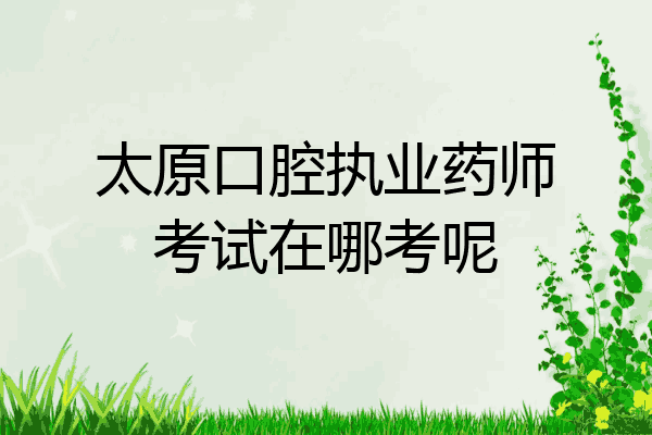 太原口腔执业药师考试在哪考呢