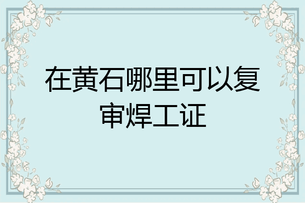 在黄石哪里可以复审焊工证