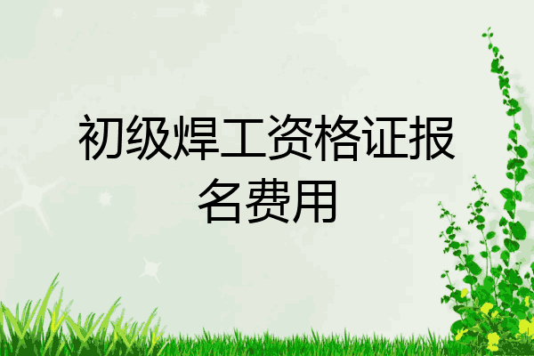 初级焊工资格证报名费用