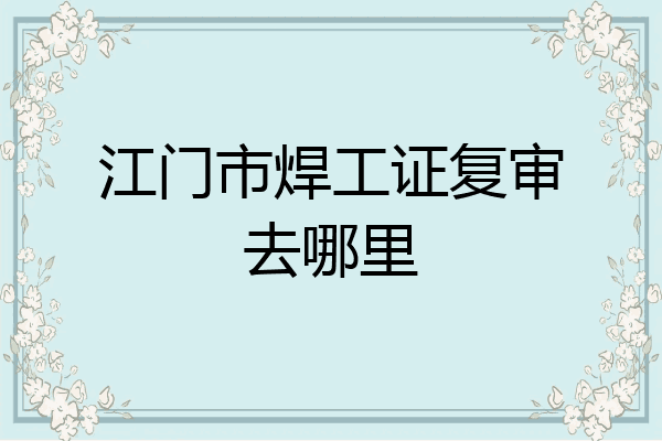 江门市焊工证复审去哪里
