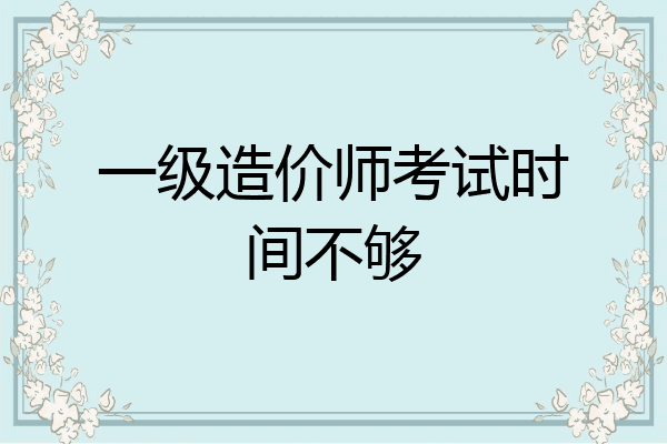 一级造价师考试时间不够