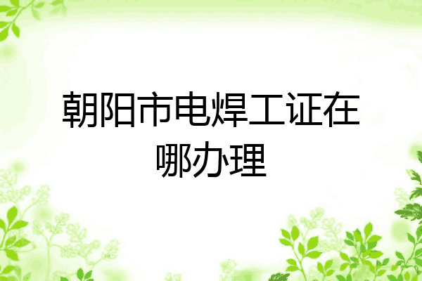 朝阳市电焊工证在哪办理