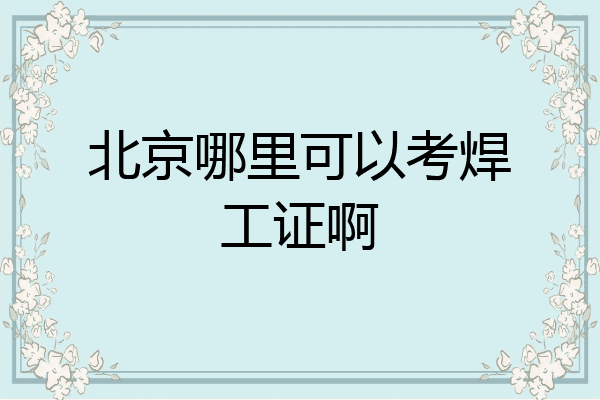 北京哪里可以考焊工证啊