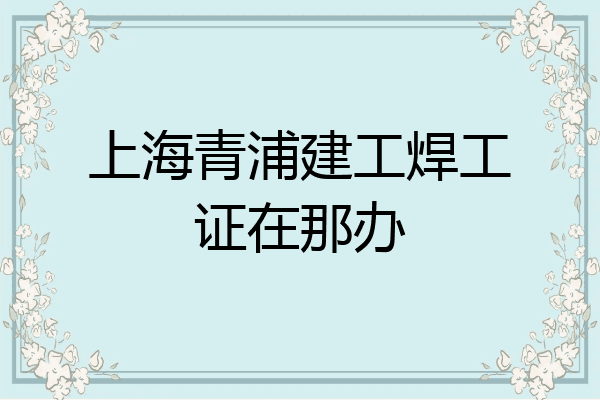 上海青浦建工焊工证在那办
