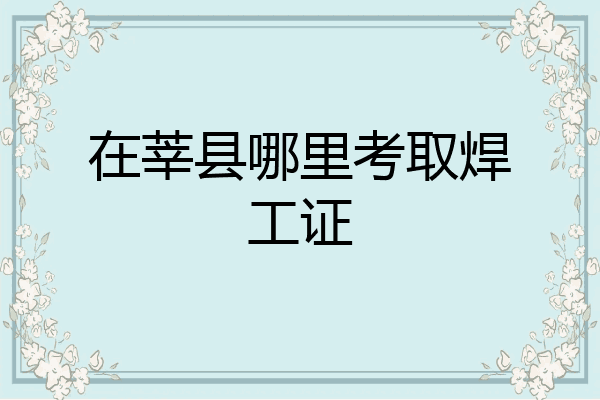 在莘县哪里考取焊工证
