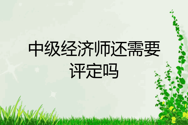 中级经济师还需要评定吗