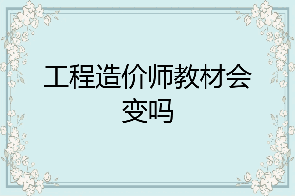 工程造价师教材会变吗