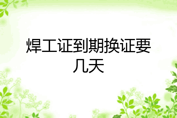 焊工证到期换证要几天