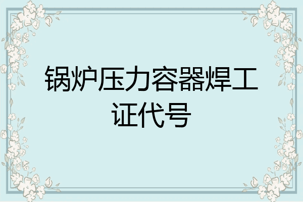锅炉压力容器焊工证代号