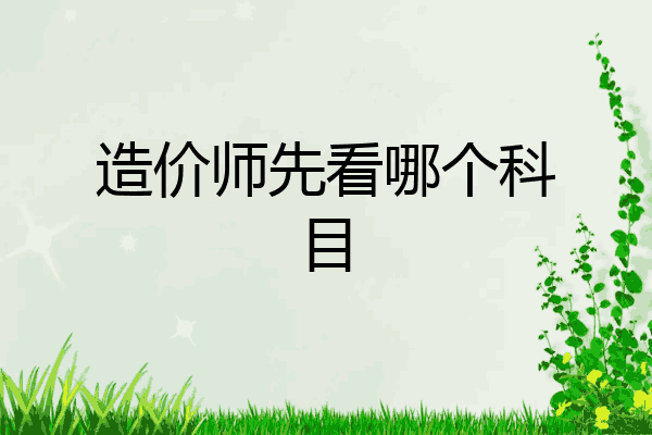 造价师先看哪个科目