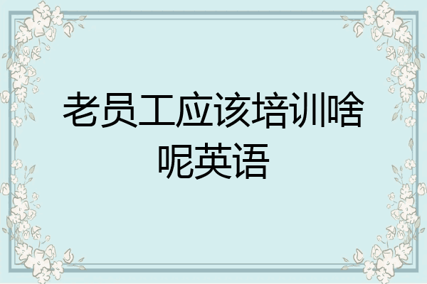 老员工应该培训啥呢英语